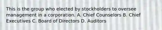 This is the group who elected by stockholders to oversee management in a corporation. A. Chief Counselors B. Chief Executives C. Board of Directors D. Auditors