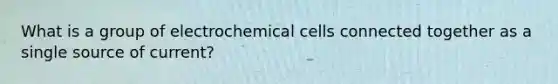 What is a group of electrochemical cells connected together as a single source of current?