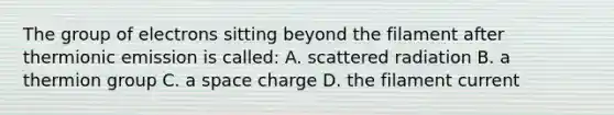 The group of electrons sitting beyond the filament after thermionic emission is called: A. scattered radiation B. a thermion group C. a space charge D. the filament current