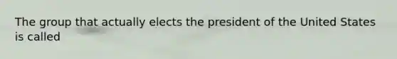 The group that actually elects the president of the United States is called