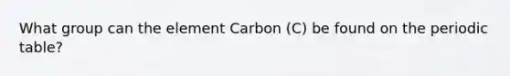 What group can the element Carbon (C) be found on the periodic table?