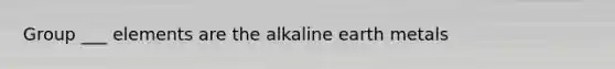 Group ___ elements are the alkaline earth metals