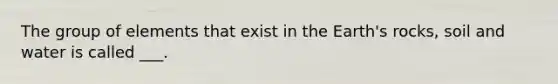 The group of elements that exist in the Earth's rocks, soil and water is called ___.