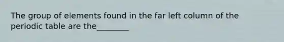 The group of elements found in the far left column of <a href='https://www.questionai.com/knowledge/kIrBULvFQz-the-periodic-table' class='anchor-knowledge'>the periodic table</a> are the________