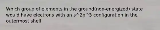 Which group of elements in the ground(non-energized) state would have electrons with an s^2p^3 configuration in the outermost shell