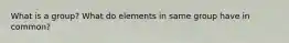 What is a group? What do elements in same group have in common?