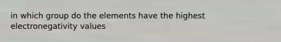in which group do the elements have the highest electronegativity values