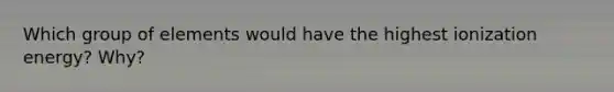 Which group of elements would have the highest ionization energy? Why?