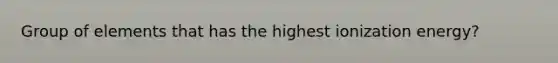 Group of elements that has the highest ionization energy?