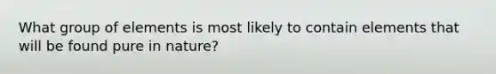 What group of elements is most likely to contain elements that will be found pure in nature?