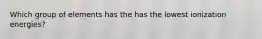 Which group of elements has the has the lowest ionization energies?