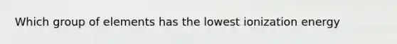 Which group of elements has the lowest ionization energy