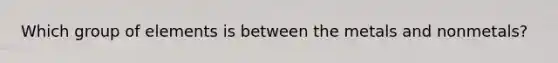 Which group of elements is between the metals and nonmetals?