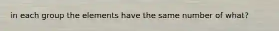 in each group the elements have the same number of what?