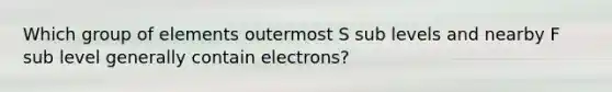 Which group of elements outermost S sub levels and nearby F sub level generally contain electrons?