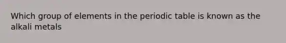 Which group of elements in the periodic table is known as the alkali metals