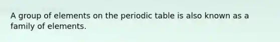A group of elements on the periodic table is also known as a family of elements.