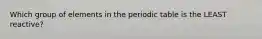 Which group of elements in the periodic table is the LEAST reactive?