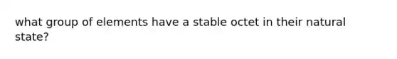 what group of elements have a stable octet in their natural state?