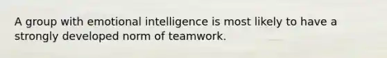 A group with emotional intelligence is most likely to have a strongly developed norm of teamwork.