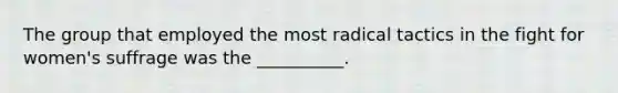 The group that employed the most radical tactics in the fight for women's suffrage was the __________.