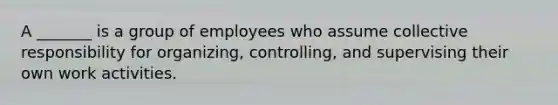 A _______ is a group of employees who assume collective responsibility for organizing, controlling, and supervising their own work activities.