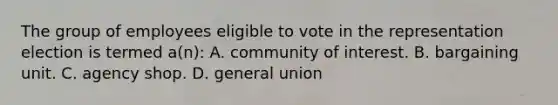 The group of employees eligible to vote in the representation election is termed a(n): A. community of interest. B. bargaining unit. C. agency shop. D. general union