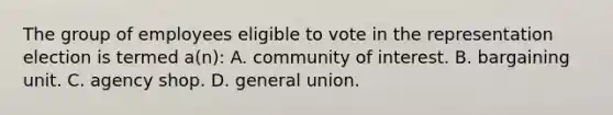 The group of employees eligible to vote in the representation election is termed a(n): A. community of interest. B. bargaining unit. C. agency shop. D. general union.