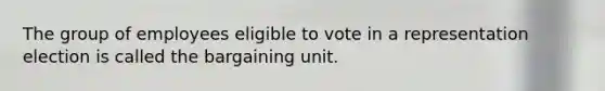 The group of employees eligible to vote in a representation election is called the bargaining unit.