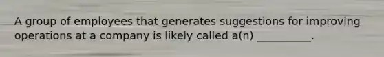 A group of employees that generates suggestions for improving operations at a company is likely called a(n) __________.