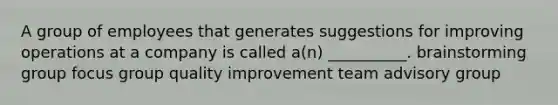 A group of employees that generates suggestions for improving operations at a company is called a(n) __________. brainstorming group focus group quality improvement team advisory group