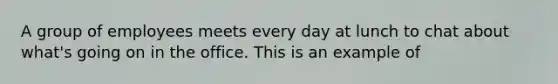A group of employees meets every day at lunch to chat about what's going on in the office. This is an example of