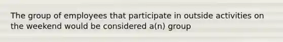 The group of employees that participate in outside activities on the weekend would be considered a(n) group