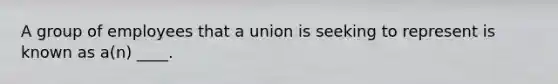 A group of employees that a union is seeking to represent is known as a(n) ____.