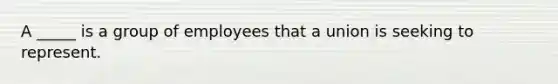 A​ _____ is a group of employees that a union is seeking to represent.