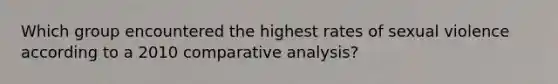 Which group encountered the highest rates of sexual violence according to a 2010 comparative analysis?