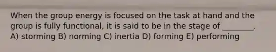 When the group energy is focused on the task at hand and the group is fully functional, it is said to be in the stage of ________. A) storming B) norming C) inertia D) forming E) performing