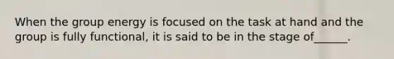 When the group energy is focused on the task at hand and the group is fully functional, it is said to be in the stage of______.