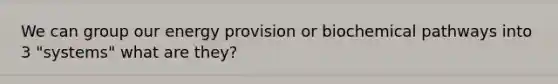 We can group our energy provision or biochemical pathways into 3 "systems" what are they?