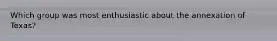 Which group was most enthusiastic about the annexation of Texas?