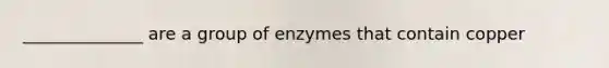 ______________ are a group of enzymes that contain copper