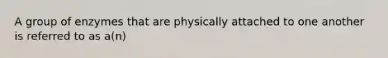 A group of enzymes that are physically attached to one another is referred to as a(n)