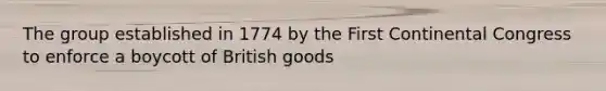 The group established in 1774 by the First Continental Congress to enforce a boycott of British goods