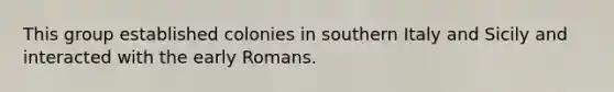 This group established colonies in southern Italy and Sicily and interacted with the early Romans.