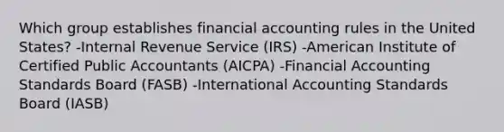 Which group establishes financial accounting rules in the United States? -Internal Revenue Service (IRS) -American Institute of Certified Public Accountants (AICPA) -Financial Accounting Standards Board (FASB) -International Accounting Standards Board (IASB)