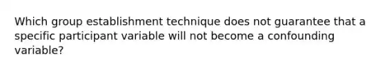 Which group establishment technique does not guarantee that a specific participant variable will not become a confounding variable?