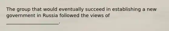 The group that would eventually succeed in establishing a new government in Russia followed the views of ______________________.