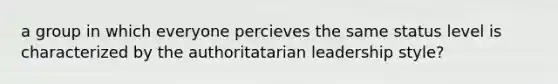 a group in which everyone percieves the same status level is characterized by the authoritatarian leadership style?