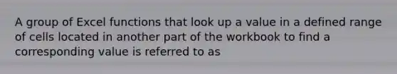 A group of Excel functions that look up a value in a defined range of cells located in another part of the workbook to find a corresponding value is referred to as