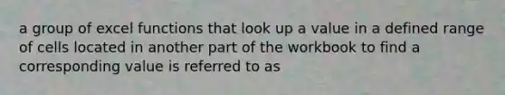 a group of excel functions that look up a value in a defined range of cells located in another part of the workbook to find a corresponding value is referred to as